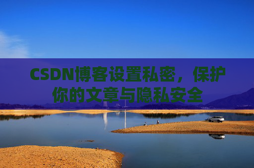 CSDN博客设置私密，保护你的文章与隐私安全